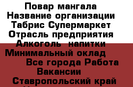 Повар мангала › Название организации ­ Табрис Супермаркет › Отрасль предприятия ­ Алкоголь, напитки › Минимальный оклад ­ 28 000 - Все города Работа » Вакансии   . Ставропольский край,Невинномысск г.